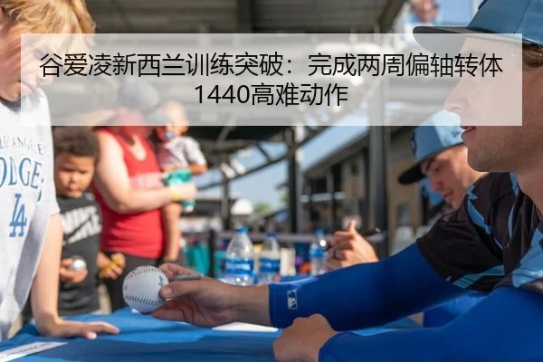 谷爱凌新西兰训练突破：完成两周偏轴转体1440高难动作