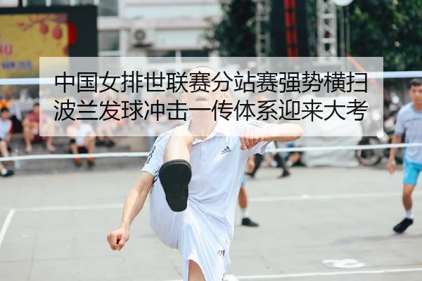 中国女排世联赛分站赛强势横扫 波兰发球冲击一传体系迎来大考