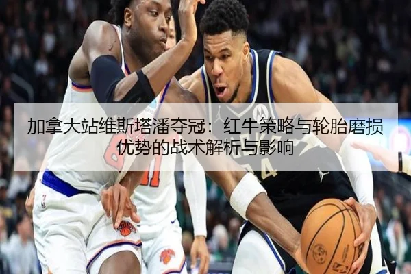 加拿大站维斯塔潘夺冠：红牛策略与轮胎磨损优势的战术解析与影响