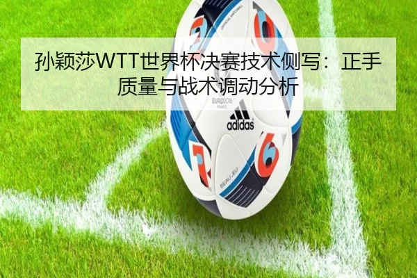 孙颖莎WTT世界杯决赛技术侧写：正手质量与战术调动分析
