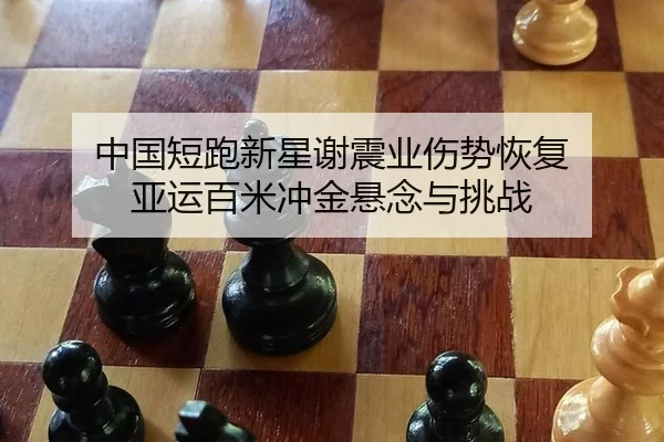 中国短跑新星谢震业伤势恢复 亚运百米冲金悬念与挑战