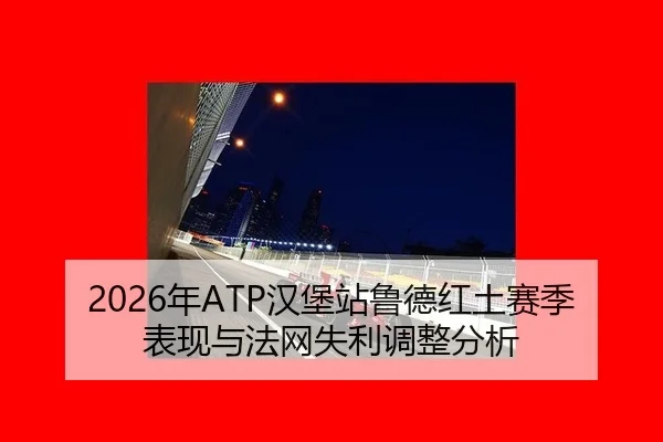 2026年ATP汉堡站鲁德红土赛季表现与法网失利调整分析