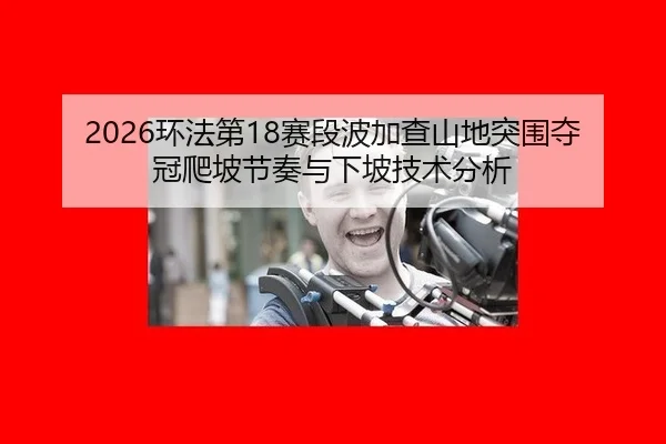 2026环法第18赛段波加查山地突围夺冠爬坡节奏与下坡技术分析