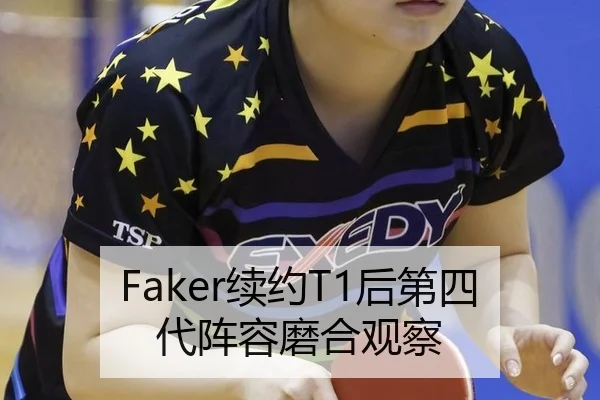 Faker续约T1后第四代阵容磨合观察