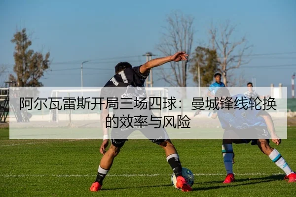 阿尔瓦雷斯开局三场四球：曼城锋线轮换的效率与风险